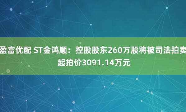 盈富优配 ST金鸿顺：控股股东260万股将被司法拍卖 起拍价3091.14万元