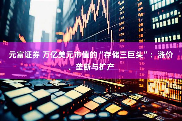 元富证券 万亿美元市值的“存储三巨头”：涨价、垄断与扩产