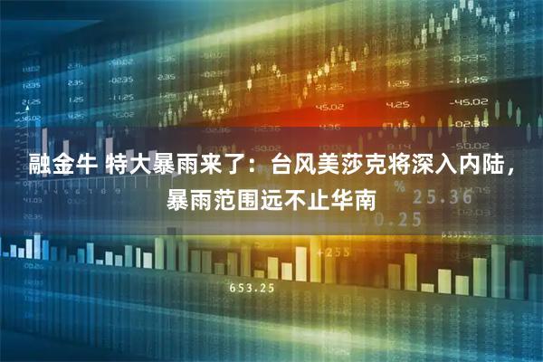 融金牛 特大暴雨来了：台风美莎克将深入内陆，暴雨范围远不止华南