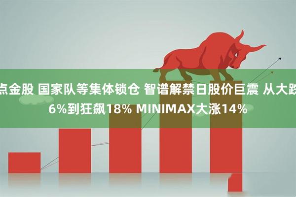 点金股 国家队等集体锁仓 智谱解禁日股价巨震 从大跌6%到狂飙18% MINIMAX大涨14%