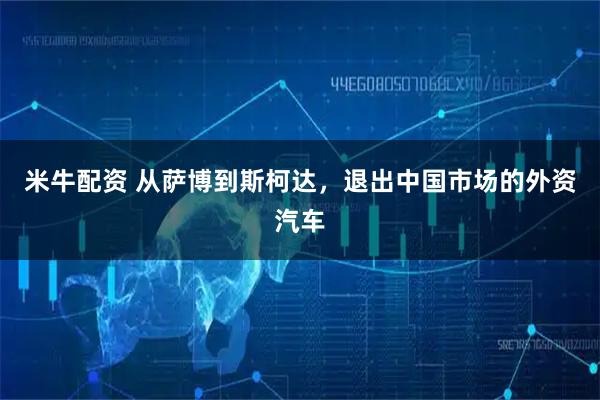 米牛配资 从萨博到斯柯达,退出中国市场的外资汽车