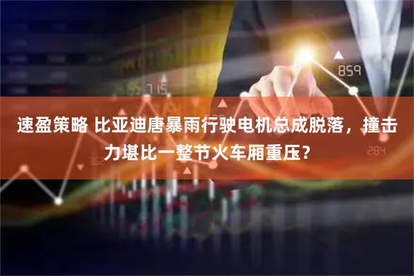 速盈策略 比亚迪唐暴雨行驶电机总成脱落，撞击力堪比一整节火车厢重压？