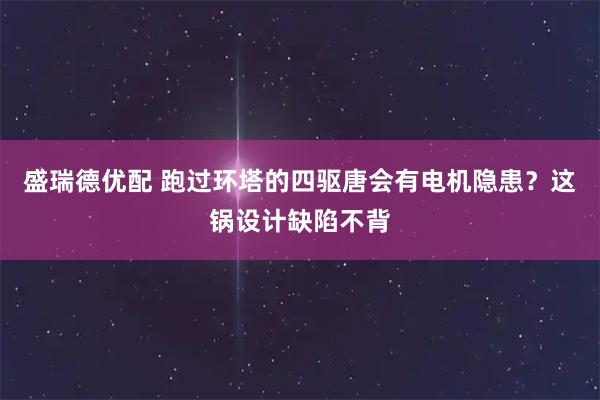 盛瑞德优配 跑过环塔的四驱唐会有电机隐患？这锅设计缺陷不背