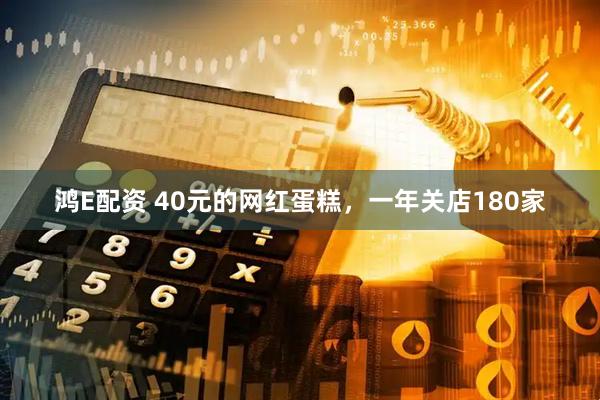 鸿E配资 40元的网红蛋糕，一年关店180家