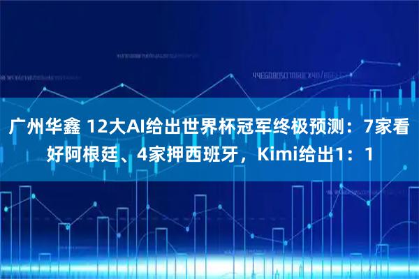 广州华鑫 12大AI给出世界杯冠军终极预测：7家看好阿根廷、4家押西班牙，Kimi给出1：1