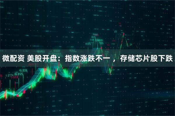 微配资 美股开盘：指数涨跌不一 ，存储芯片股下跌