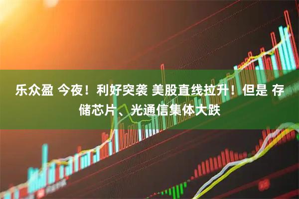 乐众盈 今夜！利好突袭 美股直线拉升！但是 存储芯片、光通信集体大跌