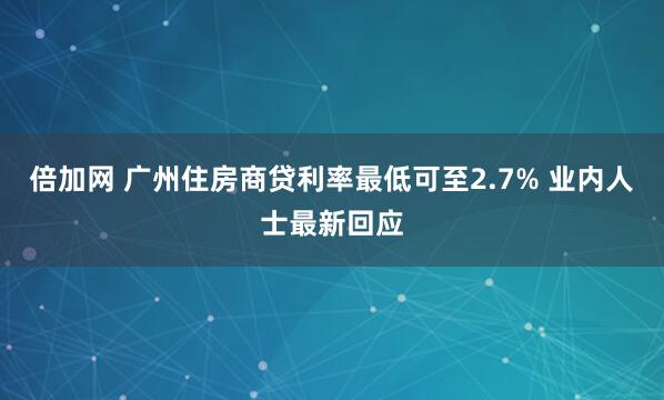倍加网 广州住房商贷利率最低可至2.7% 业内人士最新回应