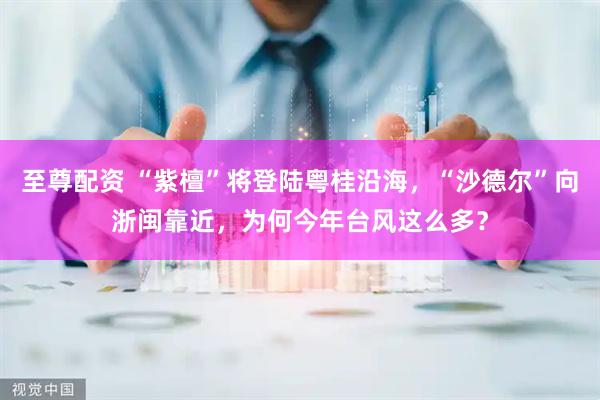至尊配资 “紫檀”将登陆粤桂沿海,“沙德尔”向浙闽靠近,为何今年台风这么多?
