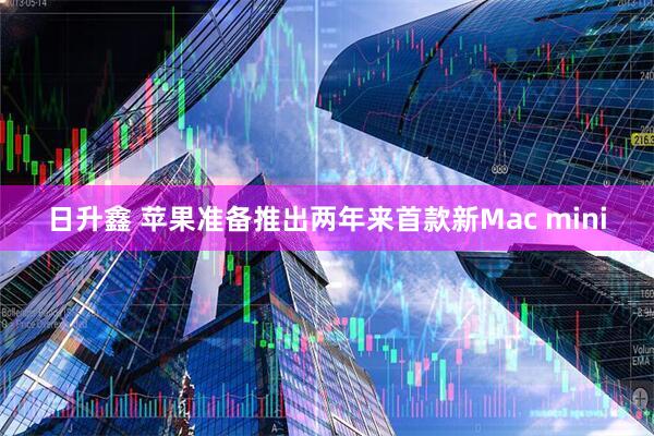 日升鑫 苹果准备推出两年来首款新Mac mini