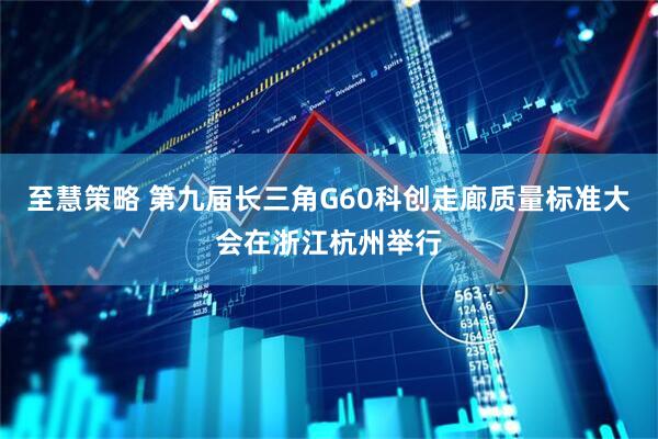 至慧策略 第九届长三角G60科创走廊质量标准大会在浙江杭州举行