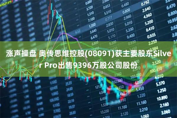 涨声操盘 奥传思维控股(08091)获主要股东Silver Pro出售9396万股公司股份
