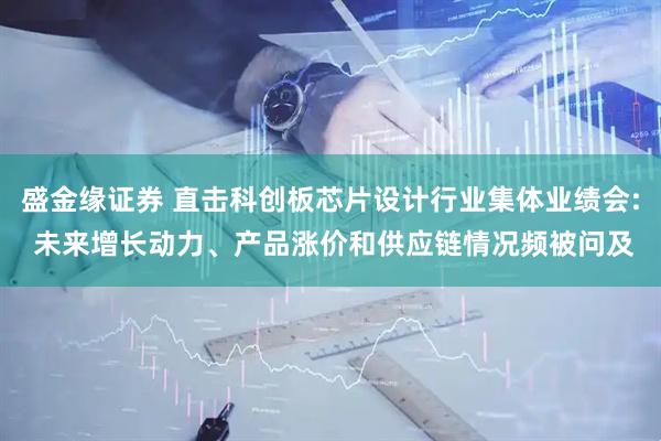 盛金缘证券 直击科创板芯片设计行业集体业绩会: 未来增长动力、产品涨价和供应链情况频被问及