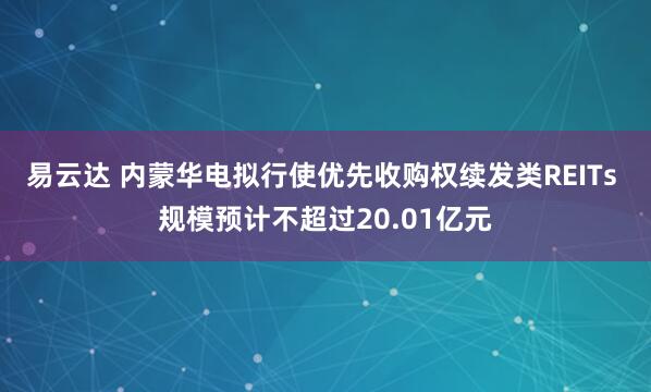 易云达 内蒙华电拟行使优先收购权续发类REITs 规模预计不超过20.01亿元
